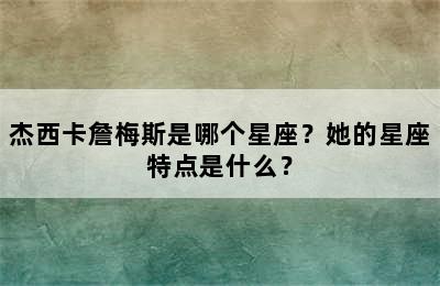杰西卡詹梅斯是哪个星座？她的星座特点是什么？