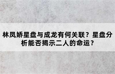 林凤娇星盘与成龙有何关联？星盘分析能否揭示二人的命运？