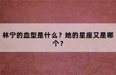 林宁的血型是什么？她的星座又是哪个？