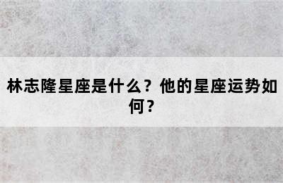 林志隆星座是什么？他的星座运势如何？