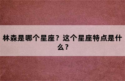 林森是哪个星座？这个星座特点是什么？
