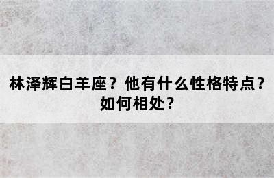 林泽辉白羊座？他有什么性格特点？如何相处？