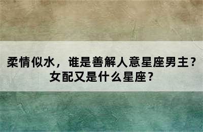 柔情似水，谁是善解人意星座男主？女配又是什么星座？