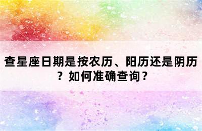 查星座日期是按农历、阳历还是阴历？如何准确查询？