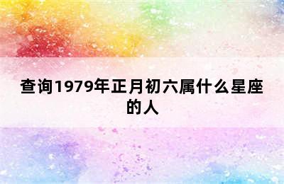 查询1979年正月初六属什么星座的人