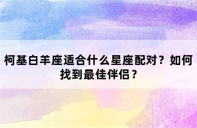 柯基白羊座适合什么星座配对？如何找到最佳伴侣？