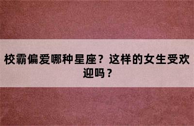 校霸偏爱哪种星座？这样的女生受欢迎吗？