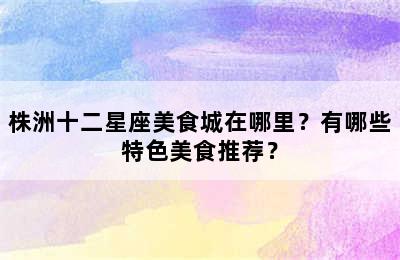 株洲十二星座美食城在哪里？有哪些特色美食推荐？
