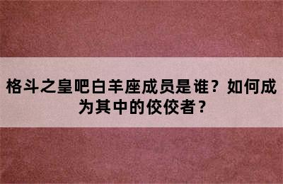 格斗之皇吧白羊座成员是谁？如何成为其中的佼佼者？