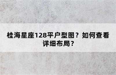 桂海星座128平户型图？如何查看详细布局？