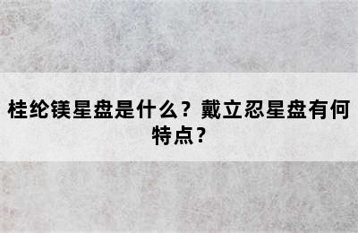桂纶镁星盘是什么？戴立忍星盘有何特点？