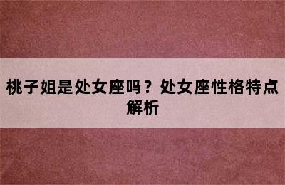 桃子姐是处女座吗？处女座性格特点解析