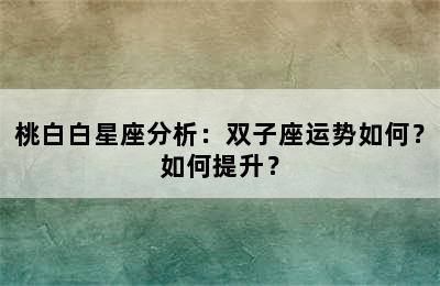 桃白白星座分析：双子座运势如何？如何提升？