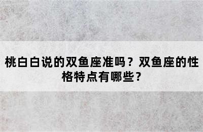 桃白白说的双鱼座准吗？双鱼座的性格特点有哪些？