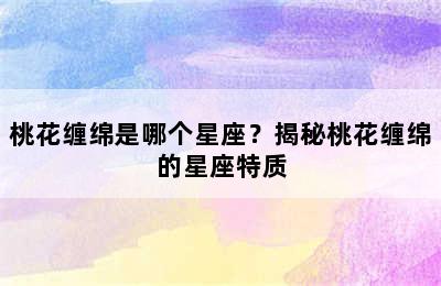 桃花缠绵是哪个星座？揭秘桃花缠绵的星座特质