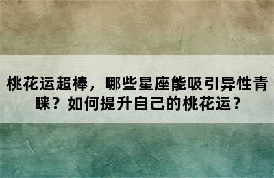 桃花运超棒，哪些星座能吸引异性青睐？如何提升自己的桃花运？