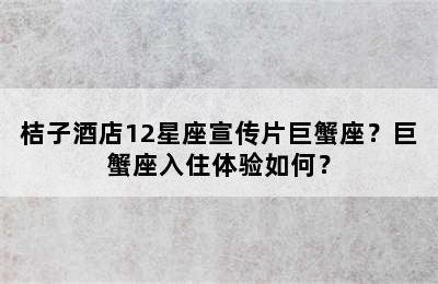 桔子酒店12星座宣传片巨蟹座？巨蟹座入住体验如何？