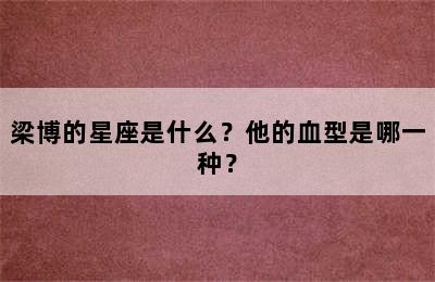 梁博的星座是什么？他的血型是哪一种？