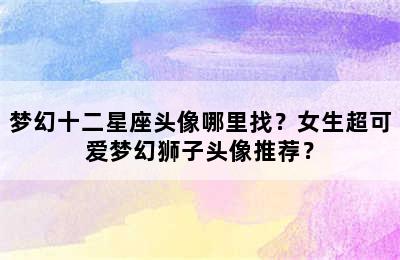 梦幻十二星座头像哪里找？女生超可爱梦幻狮子头像推荐？