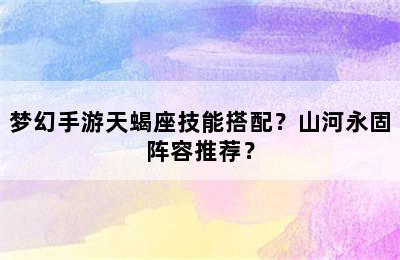 梦幻手游天蝎座技能搭配？山河永固阵容推荐？