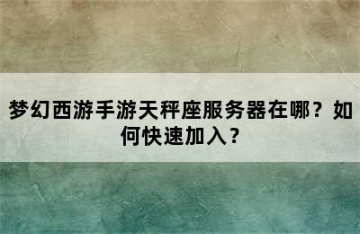 梦幻西游手游天秤座服务器在哪？如何快速加入？