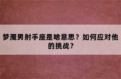 梦魇男射手座是啥意思？如何应对他的挑战？