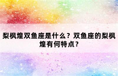 梨枫煌双鱼座是什么？双鱼座的梨枫煌有何特点？