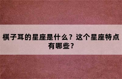 棋子耳的星座是什么？这个星座特点有哪些？
