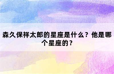 森久保祥太郎的星座是什么？他是哪个星座的？