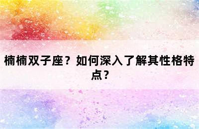 楠楠双子座？如何深入了解其性格特点？