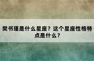 樊书瑾是什么星座？这个星座性格特点是什么？