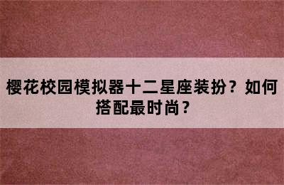 樱花校园模拟器十二星座装扮？如何搭配最时尚？