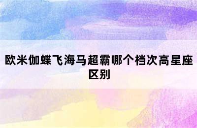 欧米伽蝶飞海马超霸哪个档次高星座区别