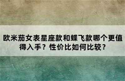 欧米茄女表星座款和蝶飞款哪个更值得入手？性价比如何比较？