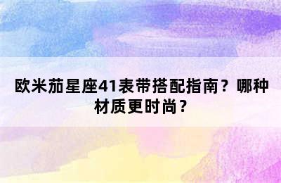 欧米茄星座41表带搭配指南？哪种材质更时尚？