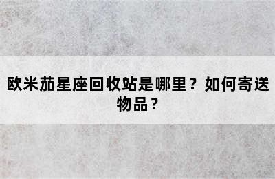 欧米茄星座回收站是哪里？如何寄送物品？