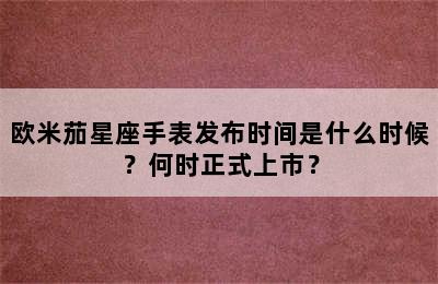 欧米茄星座手表发布时间是什么时候？何时正式上市？