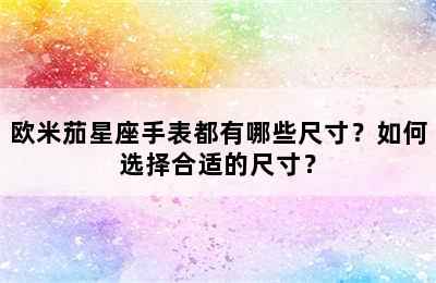 欧米茄星座手表都有哪些尺寸？如何选择合适的尺寸？