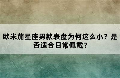 欧米茄星座男款表盘为何这么小？是否适合日常佩戴？