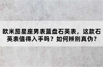 欧米茄星座男表蓝盘石英表，这款石英表值得入手吗？如何辨别真伪？