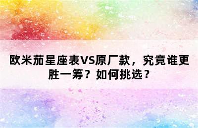 欧米茄星座表VS原厂款，究竟谁更胜一筹？如何挑选？