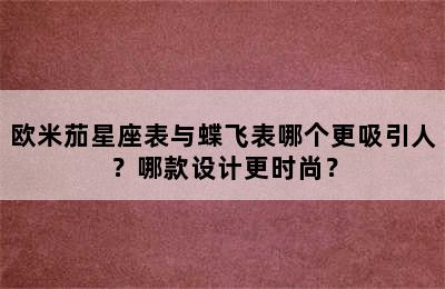 欧米茄星座表与蝶飞表哪个更吸引人？哪款设计更时尚？