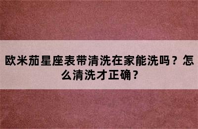 欧米茄星座表带清洗在家能洗吗？怎么清洗才正确？