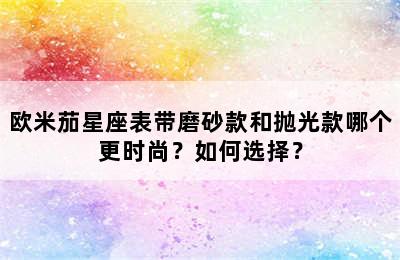 欧米茄星座表带磨砂款和抛光款哪个更时尚？如何选择？