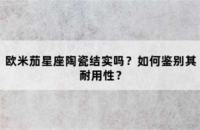 欧米茄星座陶瓷结实吗？如何鉴别其耐用性？