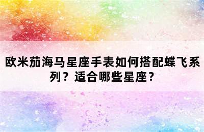 欧米茄海马星座手表如何搭配蝶飞系列？适合哪些星座？