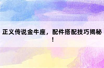 正义传说金牛座，配件搭配技巧揭秘！