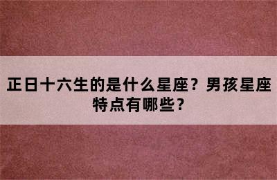 正日十六生的是什么星座？男孩星座特点有哪些？