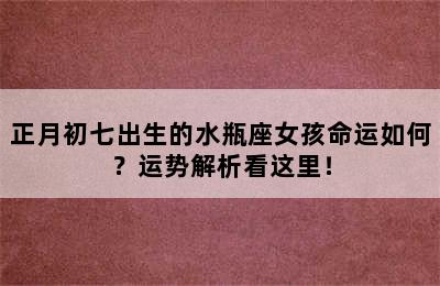 正月初七出生的水瓶座女孩命运如何？运势解析看这里！