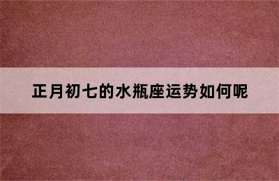 正月初七的水瓶座运势如何呢